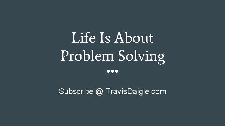 Life Is About Problem Solving Subscribe @ Travis. Daigle. com 