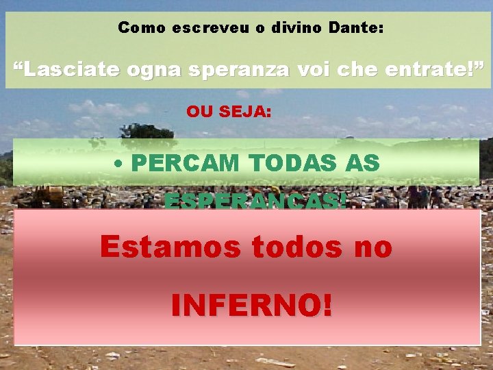 Como escreveu o divino Dante: “Lasciate ogna speranza voi che entrate!” OU SEJA: •