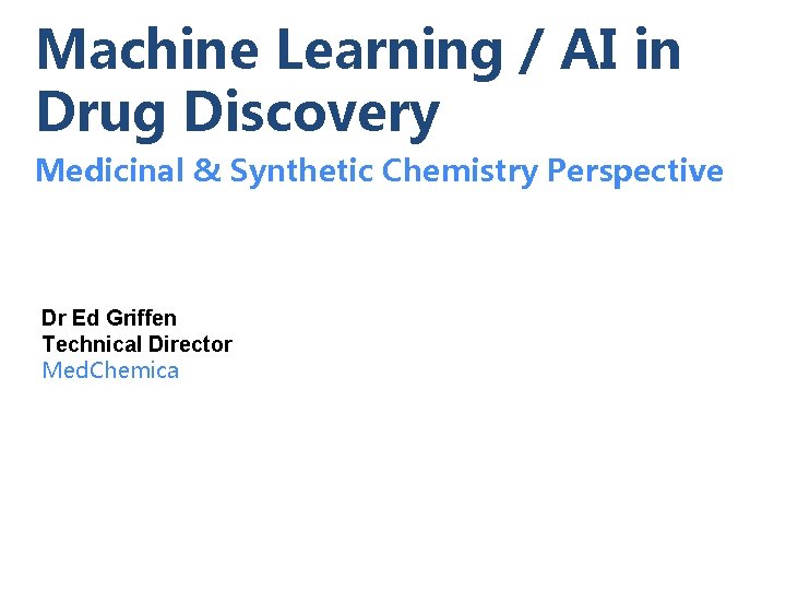 Machine Learning / AI in Drug Discovery Medicinal & Synthetic Chemistry Perspective Dr Ed Machine Learning / AI in Drug Discovery Medicinal & Synthetic Chemistry Perspective Dr Ed