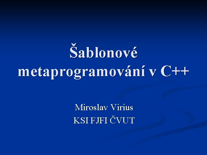 Šablonové metaprogramování v C++ Miroslav Virius KSI FJFI ČVUT 