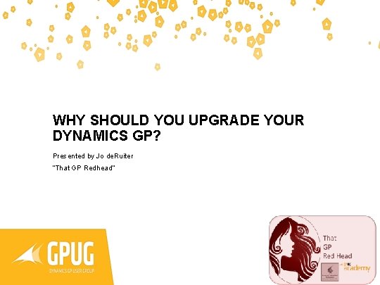 WHY SHOULD YOU UPGRADE YOUR DYNAMICS GP? Presented by Jo de. Ruiter “That GP
