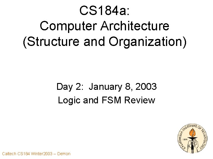 CS 184 a: Computer Architecture (Structure and Organization) Day 2: January 8, 2003 Logic