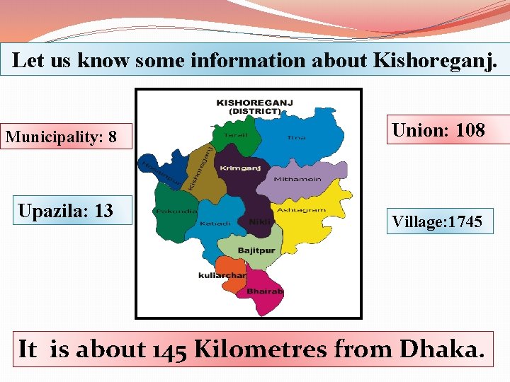 Let us know some information about Kishoreganj. Municipality: 8 Upazila: 13 Union: 108 Village: