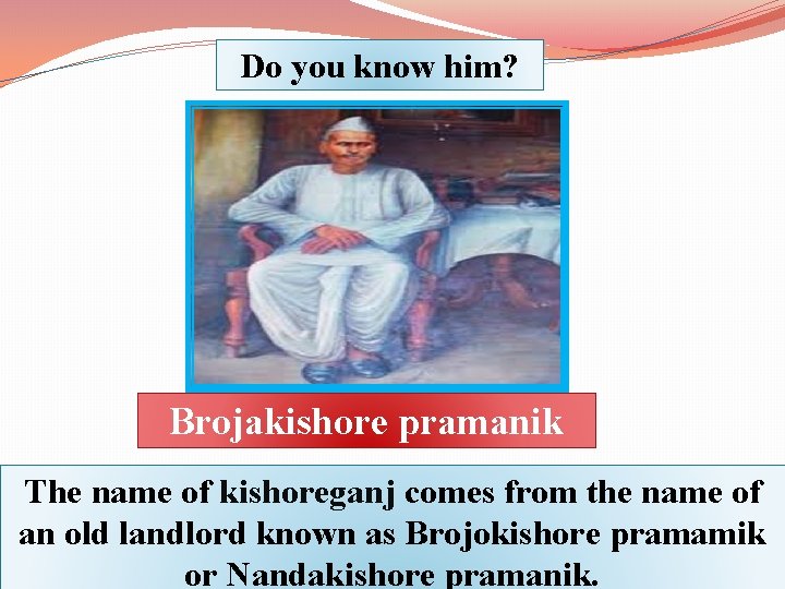 Do you know him? Brojakishore pramanik The name of kishoreganj comes from the name