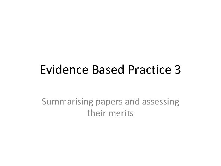 Evidence Based Practice 3 Summarising papers and assessing their merits 