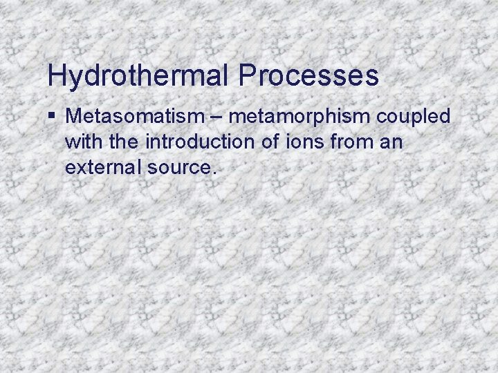 Hydrothermal Processes § Metasomatism – metamorphism coupled with the introduction of ions from an