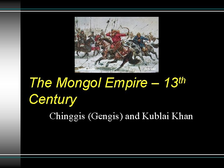 The Mongol Empire – Century th 13 Chinggis (Gengis) and Kublai Khan 