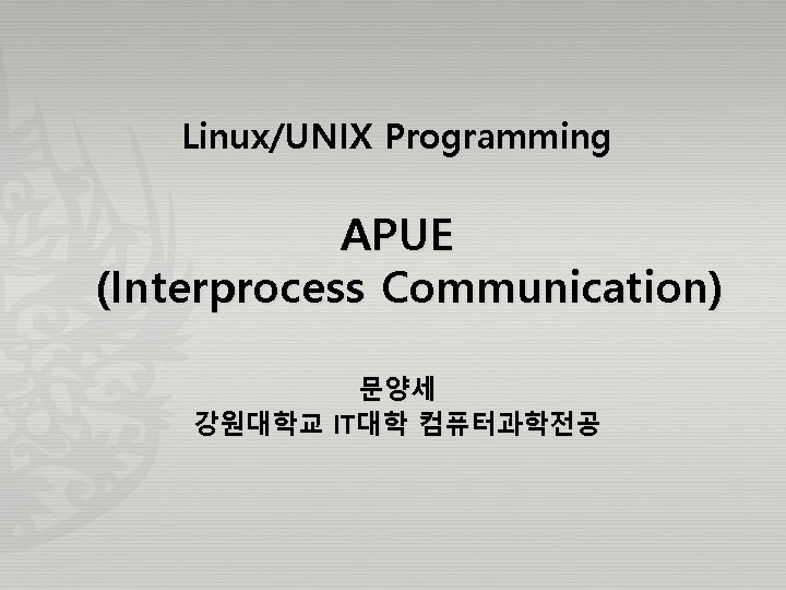 Linux/UNIX Programming APUE (Interprocess Communication) 문양세 강원대학교 IT대학 컴퓨터과학전공 