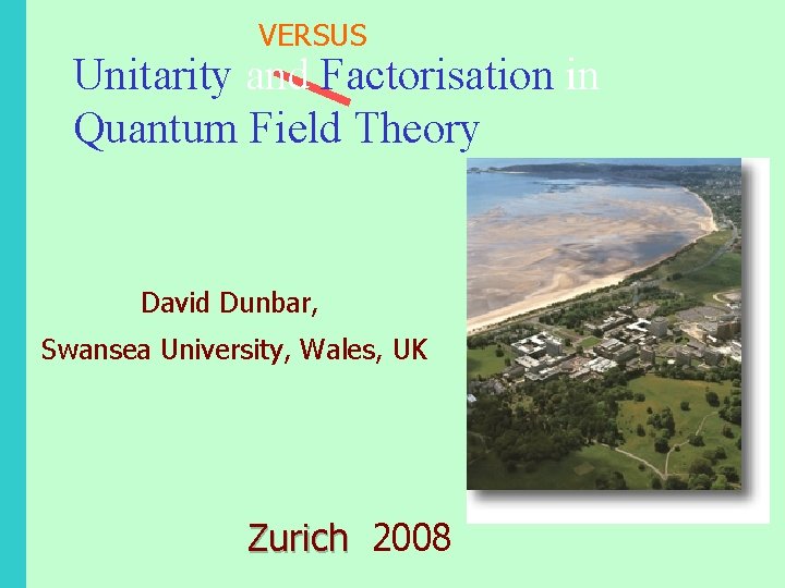 VERSUS Unitarity and Factorisation in Quantum Field Theory David Dunbar, Swansea University, Wales, UK