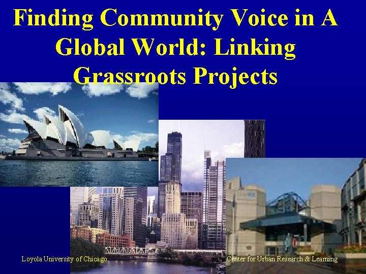 Finding Community Voice in A Global World: Linking Grassroots Projects Loyola University of Chicago