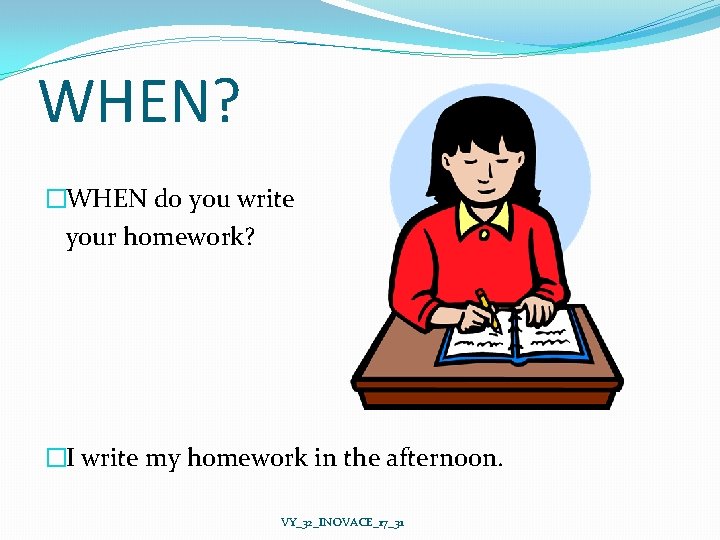 WHEN? �WHEN do you write your homework? �I write my homework in the afternoon.