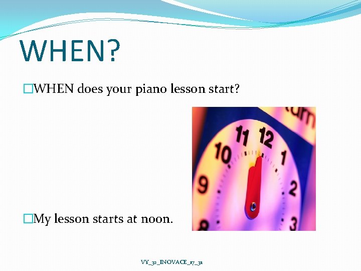 WHEN? �WHEN does your piano lesson start? �My lesson starts at noon. VY_32_INOVACE_17_31 