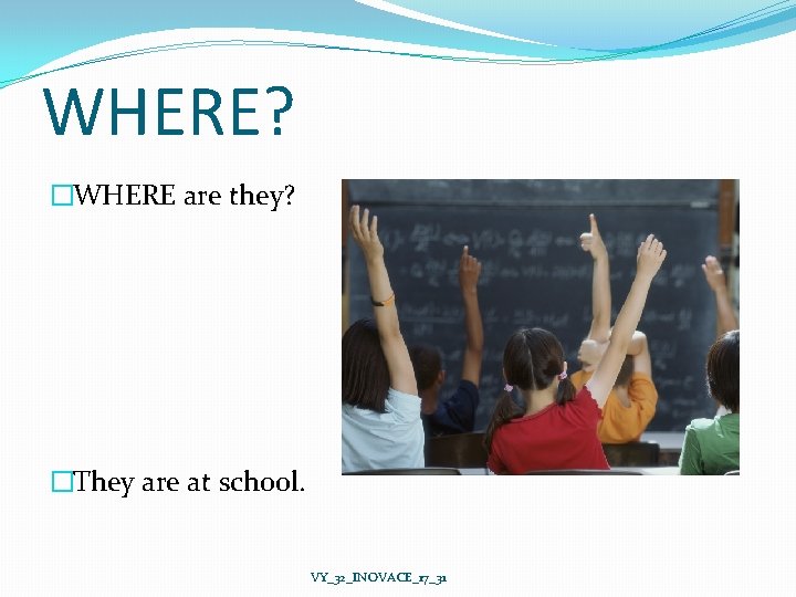 WHERE? �WHERE are they? �They are at school. VY_32_INOVACE_17_31 