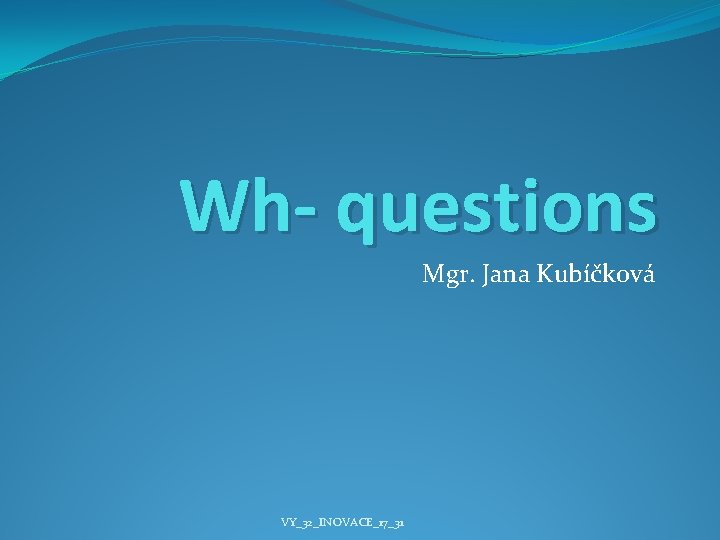 Wh- questions Mgr. Jana Kubíčková VY_32_INOVACE_17_31 