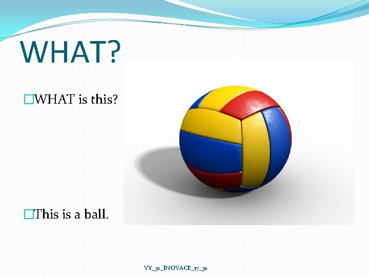 WHAT? �WHAT is this? �This is a ball. VY_32_INOVACE_17_31 