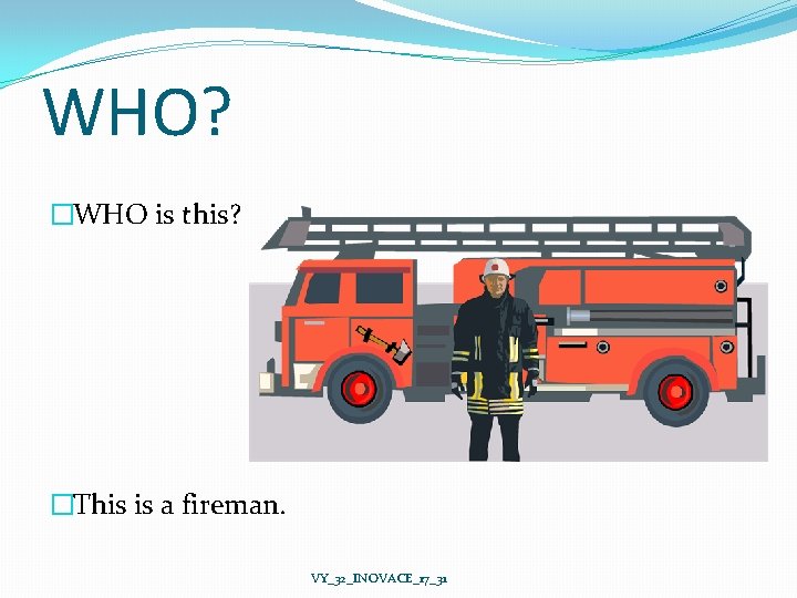WHO? �WHO is this? �This is a fireman. VY_32_INOVACE_17_31 