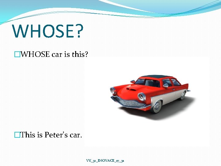 WHOSE? �WHOSE car is this? �This is Peter’s car. VY_32_INOVACE_17_31 