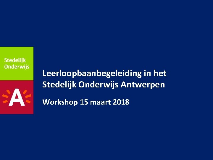 Leerloopbaanbegeleiding in het Stedelijk Onderwijs Antwerpen Workshop 15 maart 2018 