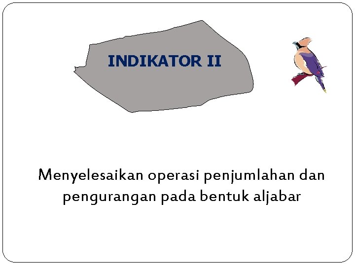 INDIKATOR II Menyelesaikan operasi penjumlahan dan pengurangan pada bentuk aljabar 