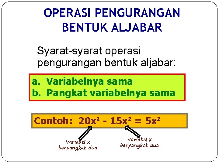 OPERASI PENGURANGAN BENTUK ALJABAR Syarat-syarat operasi pengurangan bentuk aljabar: a. Variabelnya sama b. Pangkat