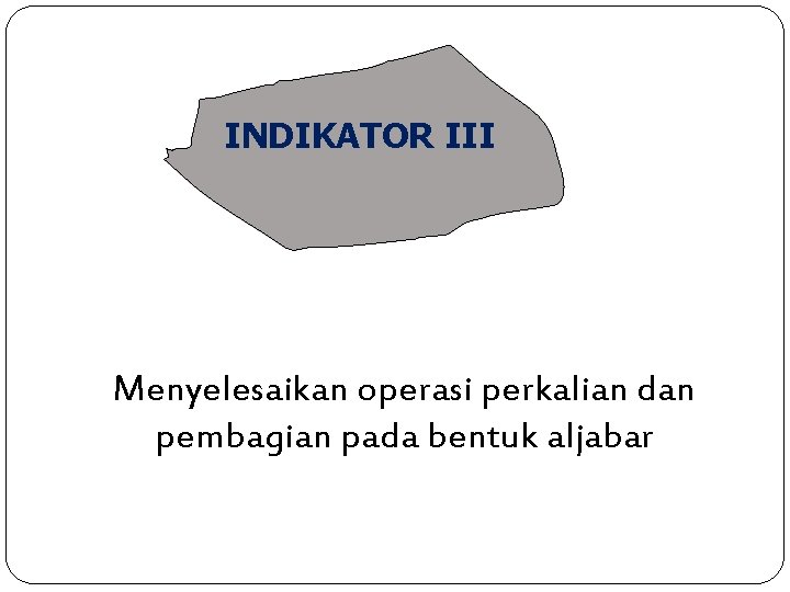 INDIKATOR III Menyelesaikan operasi perkalian dan pembagian pada bentuk aljabar 