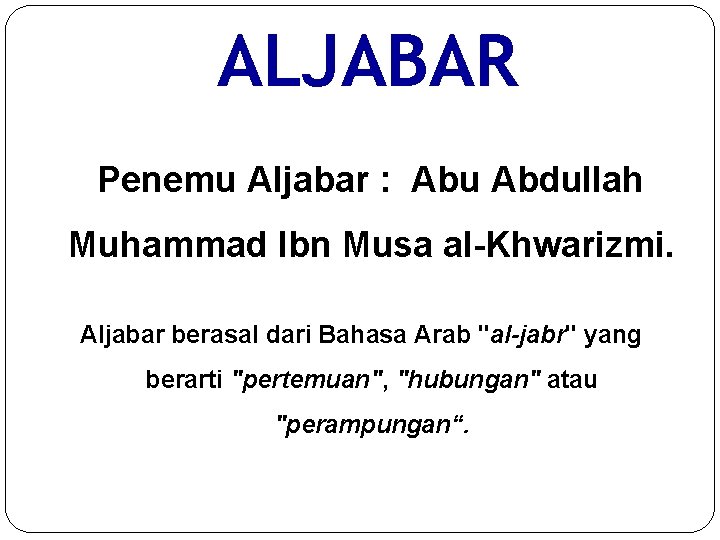 ALJABAR Penemu Aljabar : Abu Abdullah Muhammad Ibn Musa al-Khwarizmi. Aljabar berasal dari Bahasa