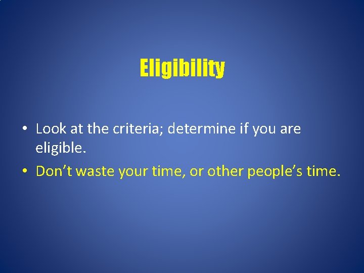 Eligibility • Look at the criteria; determine if you are eligible. • Don’t waste