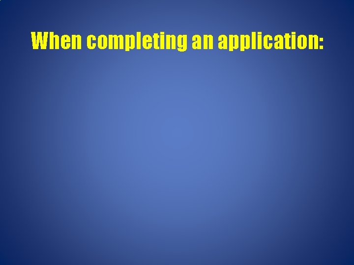 When completing an application: 