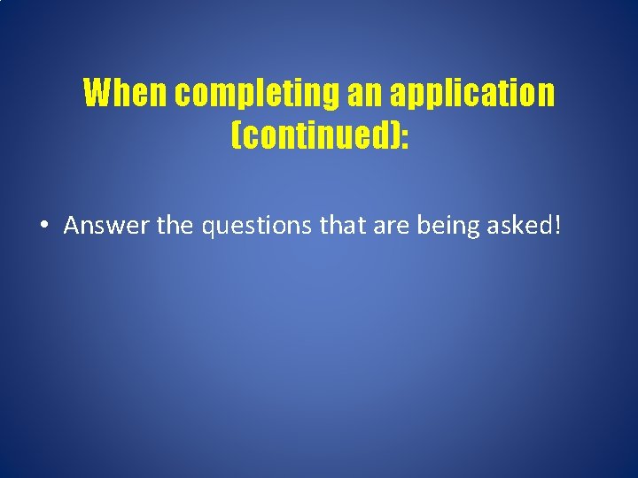 When completing an application (continued): • Answer the questions that are being asked! 