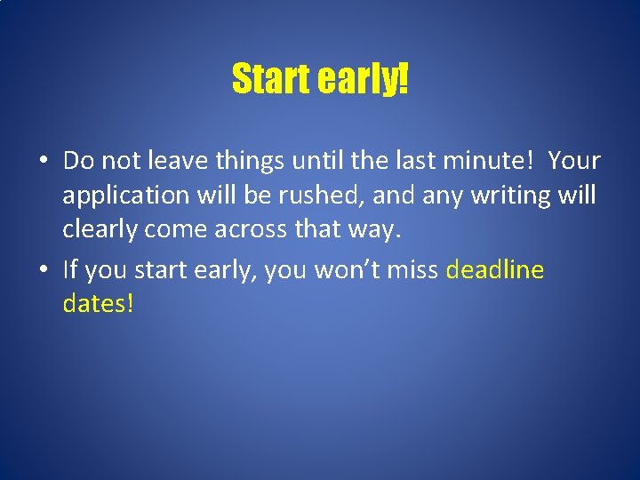 Start early! • Do not leave things until the last minute! Your application will