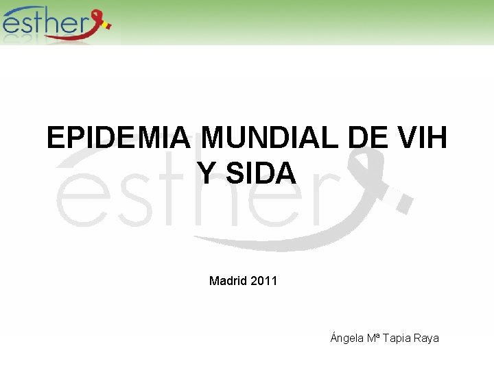 EPIDEMIA MUNDIAL DE VIH Y SIDA Madrid 2011 Ángela Mª Tapia Raya 