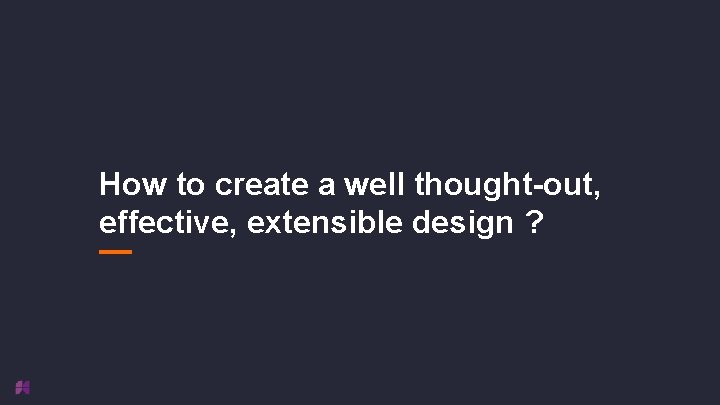 How to create a well thought-out, effective, extensible design ? 