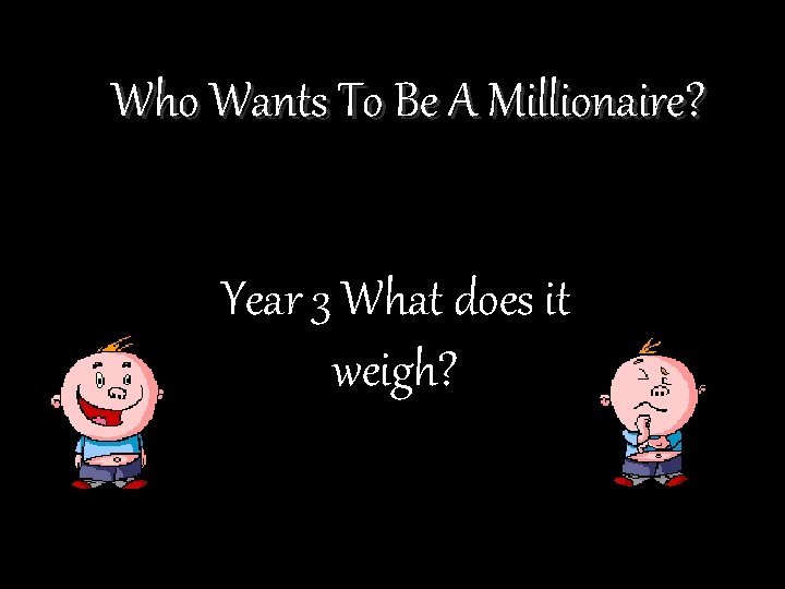 Who Wants To Be A Millionaire? Year 3 What does it weigh? 
