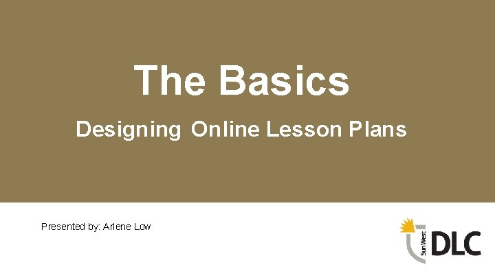The Basics Designing Online Lesson Plans Presented by: Arlene Low 