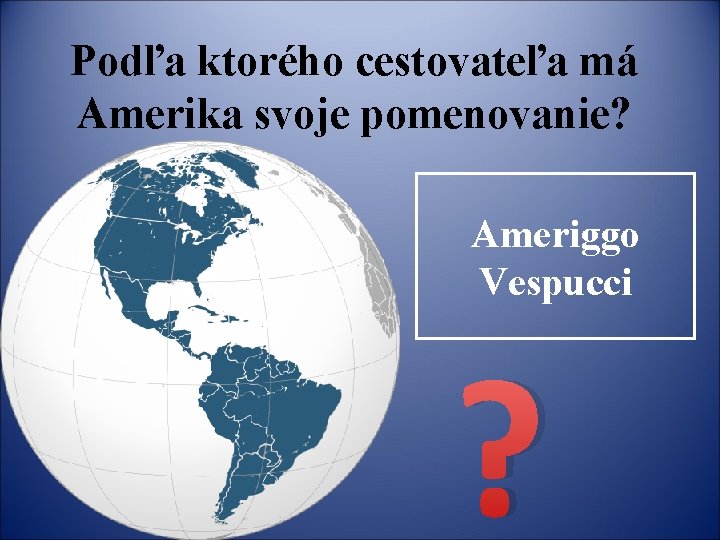 Podľa ktorého cestovateľa má Amerika svoje pomenovanie? Ameriggo Vespucci ? 