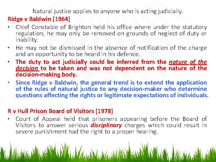 Natural justice applies to anyone who is acting judicially. Ridge v Baldwin [1964] •