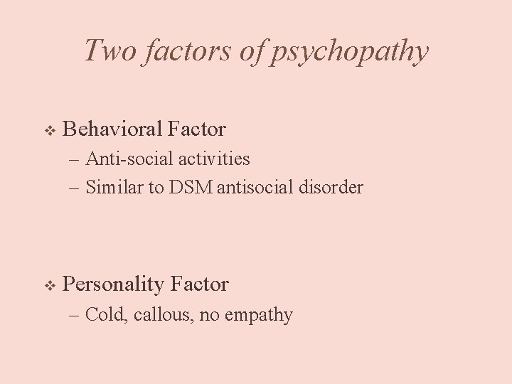 Two factors of psychopathy v Behavioral Factor – Anti-social activities – Similar to DSM