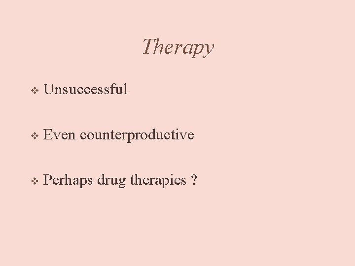 Therapy v Unsuccessful v Even counterproductive v Perhaps drug therapies ? 