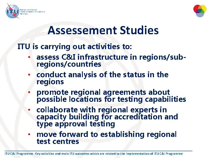 Assessement Studies ITU is carrying out activities to: • assess C&I infrastructure in regions/subregions/countries