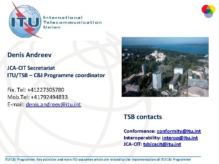 Denis Andreev JCA-CIT Secretariat ITU/TSB – C&I Programme coordinator Fix. Tel: +41227305780 Mob. Tel: