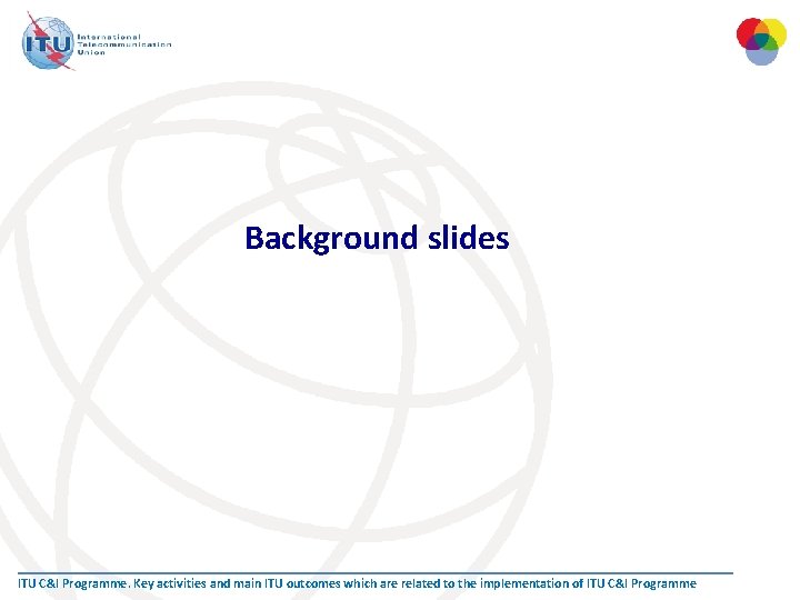 Background slides ITU C&I Programme. Key activities and main ITU outcomes which are related