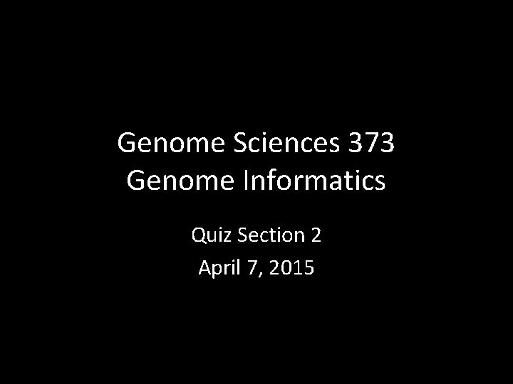 Genome Sciences 373 Genome Informatics Quiz Section 2 April 7, 2015 