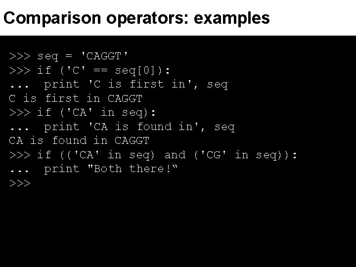 Comparison operators: examples >>> seq = 'CAGGT' >>> if ('C' == seq[0]): . .