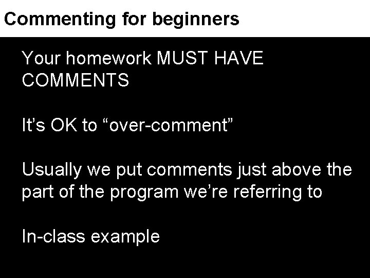 Commenting for beginners Your homework MUST HAVE COMMENTS It’s OK to “over-comment” Usually we