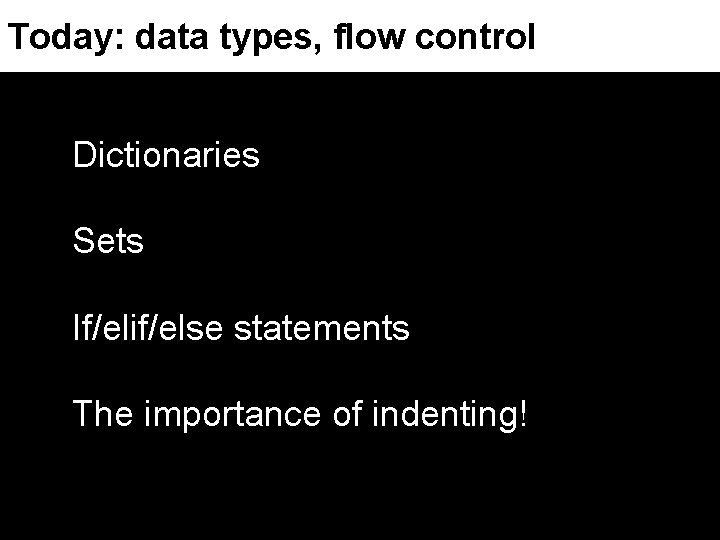 Today: data types, flow control Dictionaries Sets If/elif/else statements The importance of indenting! 