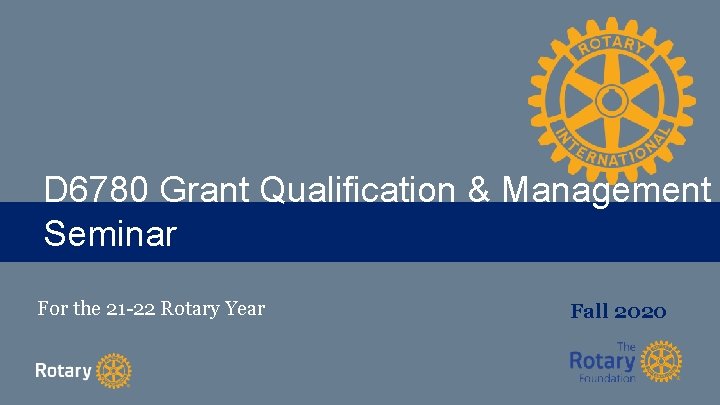 D 6780 Grant Qualification & Management TITLE Seminar For the 21 -22 Rotary Year