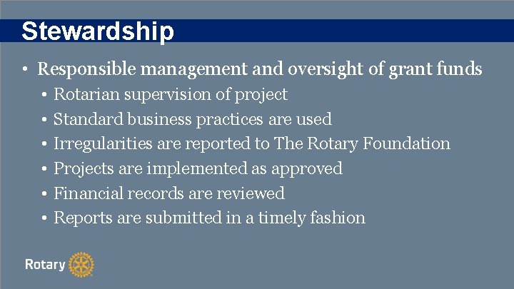 Stewardship • Responsible management and oversight of grant funds • • • Rotarian supervision