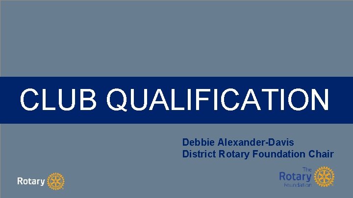 CLUB QUALIFICATION Debbie Alexander-Davis District Rotary Foundation Chair 