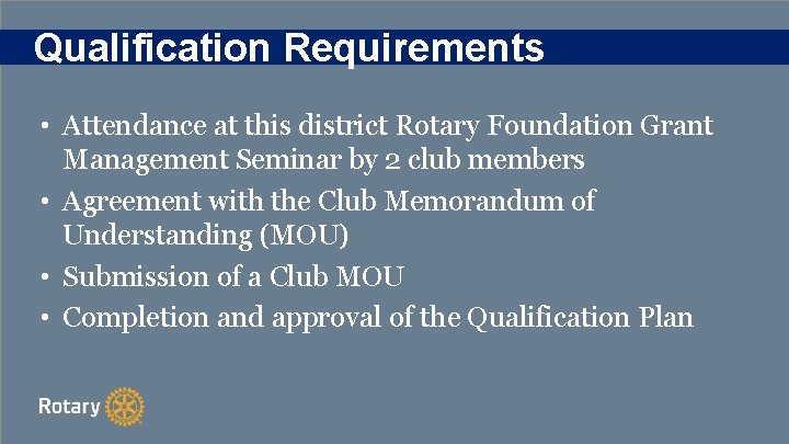 Qualification Requirements • Attendance at this district Rotary Foundation Grant Management Seminar by 2