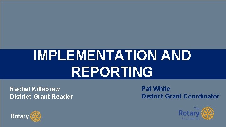 IMPLEMENTATION AND REPORTING Rachel Killebrew District Grant Reader Pat White District Grant Coordinator 